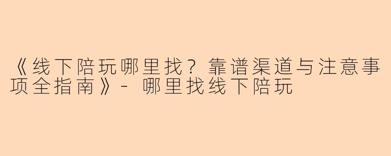 《线下陪玩哪里找？靠谱渠道与注意事项全指南》-哪里找线下陪玩