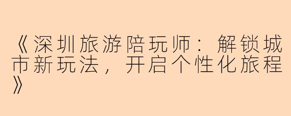 《深圳旅游陪玩师：解锁城市新玩法，开启个性化旅程》