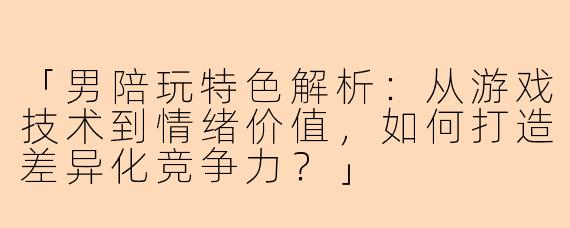 「男陪玩特色解析：从游戏技术到情绪价值，如何打造差异化竞争力？」