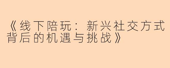 《线下陪玩：新兴社交方式背后的机遇与挑战》