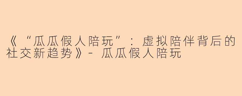 《“瓜瓜假人陪玩”:虚拟陪伴背后的社交新趋势》