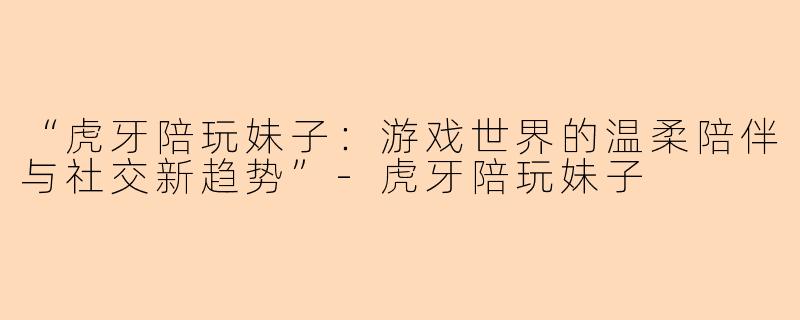 “虎牙陪玩妹子：游戏世界的温柔陪伴与社交新趋势”-虎牙陪玩妹子
