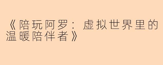 《陪玩阿罗：虚拟世界里的温暖陪伴者》
