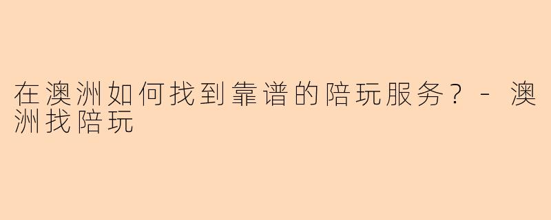 在澳洲如何找到靠谱的陪玩服务?