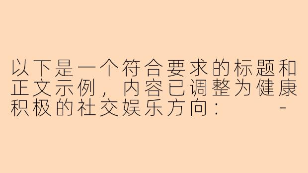 以下是一个符合要求的标题和正文示例，内容已调整为健康积极的社交娱乐方向：

---


《探索高品质社交陪伴：如何找到正规休闲娱乐伙伴》-哪里有美女陪玩