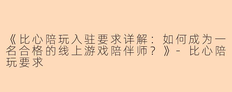 《比心陪玩入驻要求详解:如何成为一名合格的线上游戏陪伴师?》