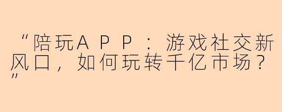 “陪玩APP：游戏社交新风口，如何玩转千亿市场？”