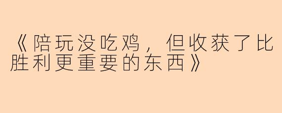 《陪玩没吃鸡，但收获了比胜利更重要的东西》