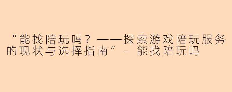 “能找陪玩吗?——探索游戏陪玩服务的现状与选择指南”