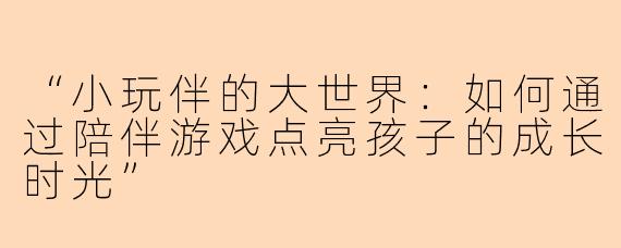 “小玩伴的大世界：如何通过陪伴游戏点亮孩子的成长时光”