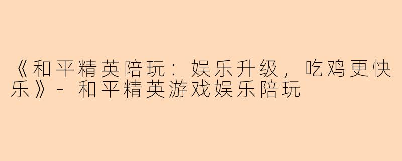《和平精英陪玩：娱乐升级，吃鸡更快乐》-和平精英游戏娱乐陪玩