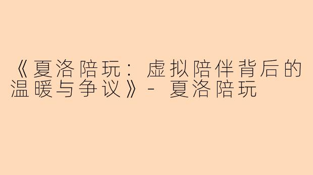 《夏洛陪玩：虚拟陪伴背后的温暖与争议》-夏洛陪玩