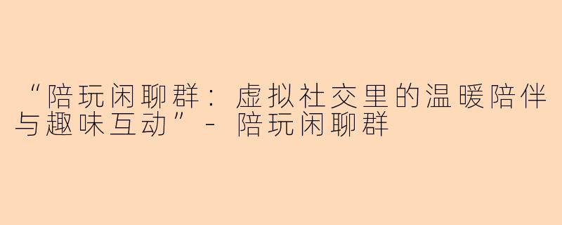 “陪玩闲聊群:虚拟社交里的温暖陪伴与趣味互动”