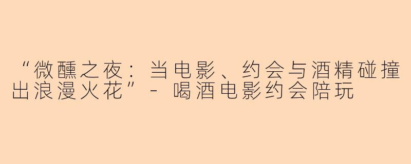 “微醺之夜：当电影、约会与酒精碰撞出浪漫火花”-喝酒电影约会陪玩