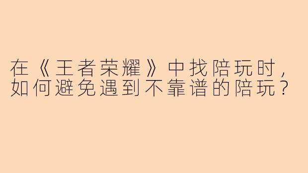 在《王者荣耀》中找陪玩时，如何避免遇到不靠谱的陪玩？