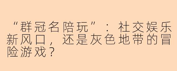 “群冠名陪玩”：社交娱乐新风口，还是灰色地带的冒险游戏？