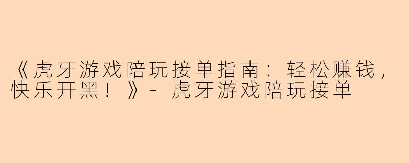 《虎牙游戏陪玩接单指南：轻松赚钱，快乐开黑！》