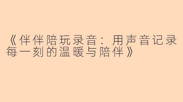 《伴伴陪玩录音：用声音记录每一刻的温暖与陪伴》