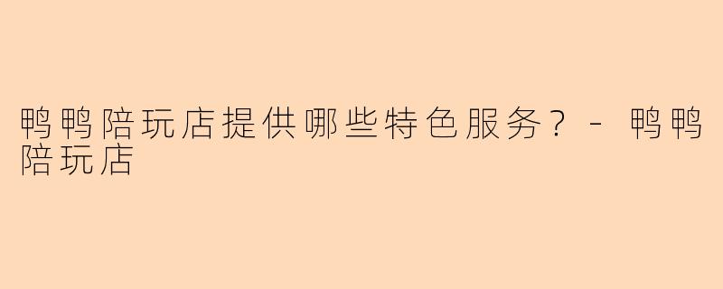 鸭鸭陪玩店提供哪些特色服务?