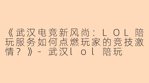 《武汉电竞新风尚：LOL陪玩服务如何点燃玩家的竞技激情？》-武汉lol陪玩