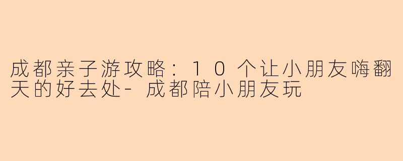 成都亲子游攻略：10个让小朋友嗨翻天的好去处-成都陪小朋友玩