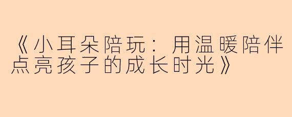 《小耳朵陪玩：用温暖陪伴点亮孩子的成长时光》