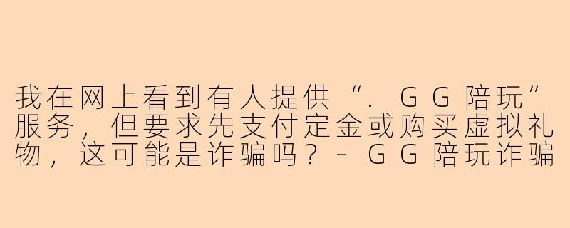 我在网上看到有人提供“.GG陪玩”服务，但要求先支付定金或购买虚拟礼物，这可能是诈骗吗？-GG陪玩诈骗