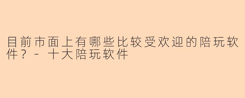 目前市面上有哪些比较受欢迎的陪玩软件?