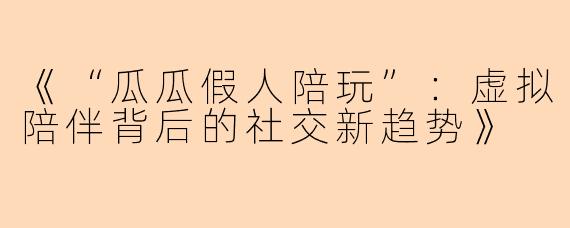 《“瓜瓜假人陪玩”：虚拟陪伴背后的社交新趋势》
