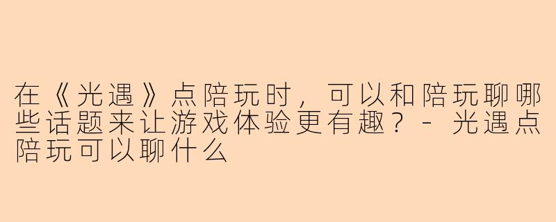 在《光遇》点陪玩时，可以和陪玩聊哪些话题来让游戏体验更有趣？-光遇点陪玩可以聊什么