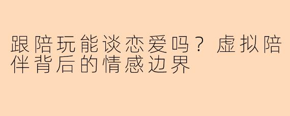 跟陪玩能谈恋爱吗?虚拟陪伴背后的情感边界