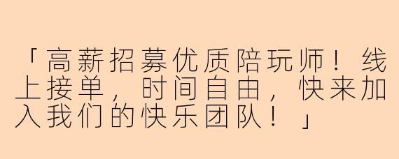 「高薪招募优质陪玩师！线上接单，时间自由，快来加入我们的快乐团队！」