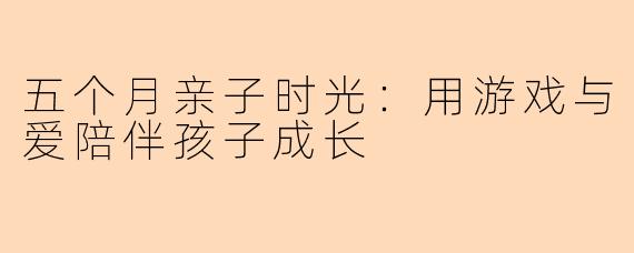 五个月亲子时光：用游戏与爱陪伴孩子成长