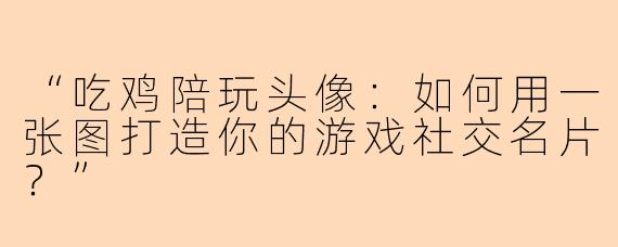 “吃鸡陪玩头像：如何用一张图打造你的游戏社交名片？”