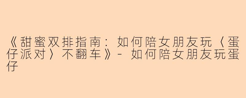 《甜蜜双排指南:如何陪女朋友玩〈蛋仔派对〉不翻车》