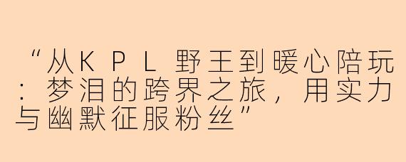 “从KPL野王到暖心陪玩：梦泪的跨界之旅，用实力与幽默征服粉丝”