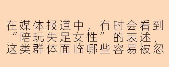 在媒体报道中，有时会看到“陪玩失足女性”的表述，这类群体面临哪些容易被忽视的社会困境？
