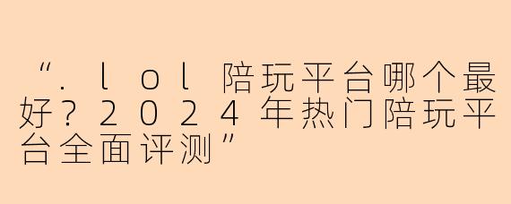 “.lol陪玩平台哪个最好？2024年热门陪玩平台全面评测”