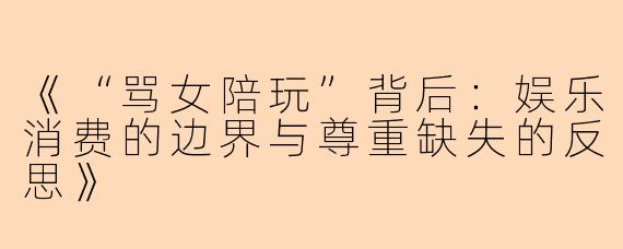 《“骂女陪玩”背后：娱乐消费的边界与尊重缺失的反思》