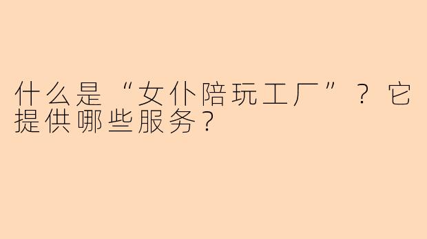 什么是“女仆陪玩工厂”?它提供哪些服务?