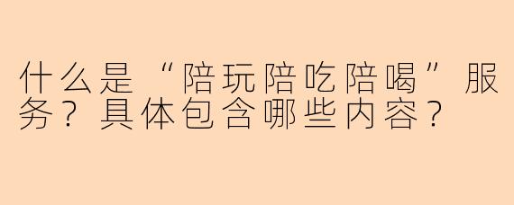 什么是“陪玩陪吃陪喝”服务?具体包含哪些内容?