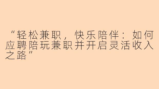 “轻松兼职，快乐陪伴：如何应聘陪玩兼职并开启灵活收入之路”