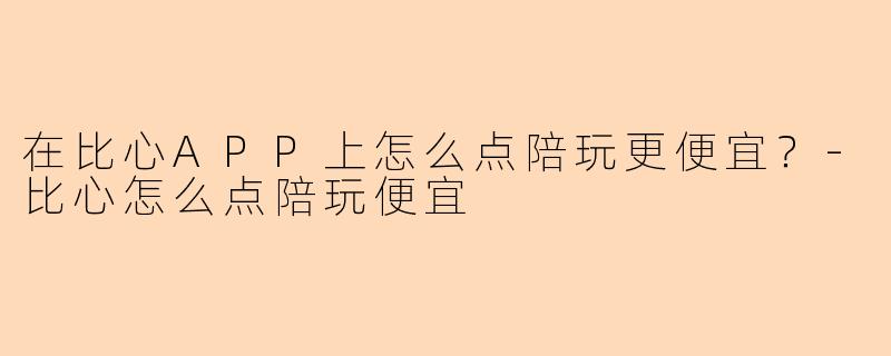 在比心APP上怎么点陪玩更便宜？-比心怎么点陪玩便宜