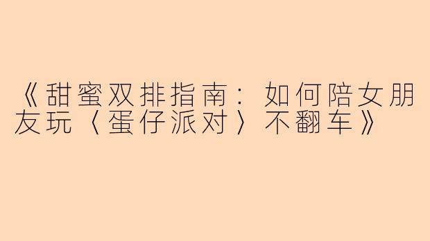 《甜蜜双排指南：如何陪女朋友玩〈蛋仔派对〉不翻车》