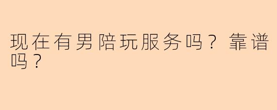 现在有男陪玩服务吗？靠谱吗？
