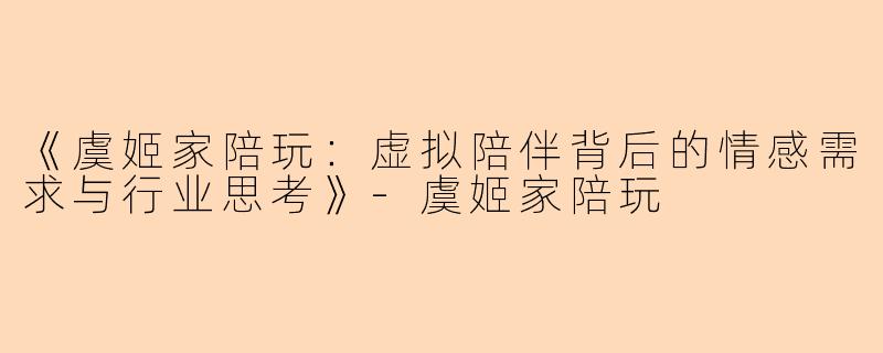 《虞姬家陪玩：虚拟陪伴背后的情感需求与行业思考》-虞姬家陪玩