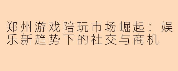 郑州游戏陪玩市场崛起:娱乐新趋势下的社交与商机