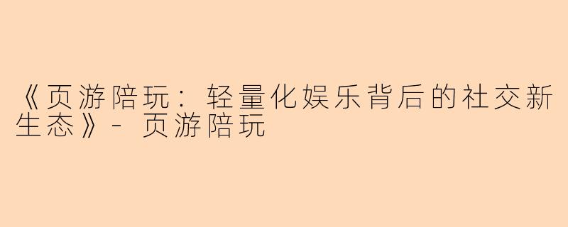 《页游陪玩：轻量化娱乐背后的社交新生态》-页游陪玩