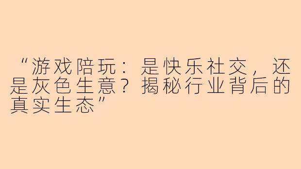 “游戏陪玩：是快乐社交，还是灰色生意？揭秘行业背后的真实生态”