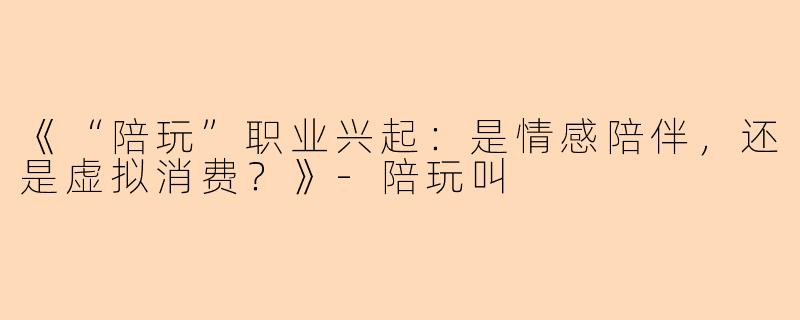 《“陪玩”职业兴起：是情感陪伴，还是虚拟消费？》-陪玩叫